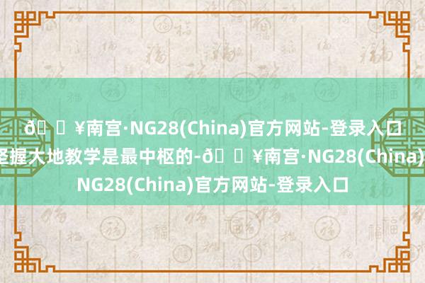 🔥南宫·NG28(China)官方网站-登录入口他示意：“我一直坚握大地教学是最中枢的-🔥南宫·NG28(China)官方网站-登录入口