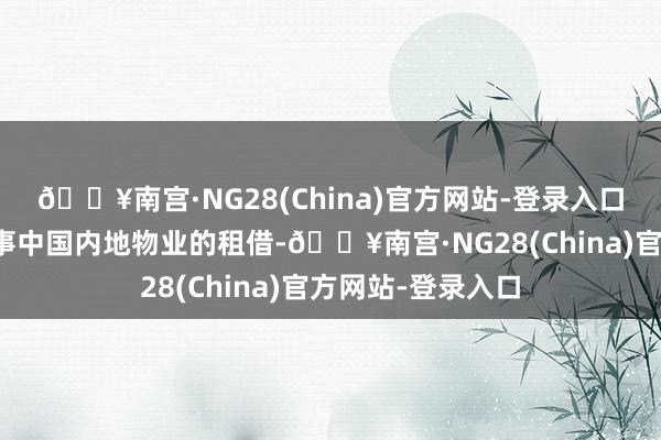 🔥南宫·NG28(China)官方网站-登录入口物业租借分部从事中国内地物业的租借-🔥南宫·NG28(China)官方网站-登录入口