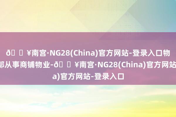 🔥南宫·NG28(China)官方网站-登录入口物业租借分部从事商铺物业-🔥南宫·NG28(China)官方网站-登录入口