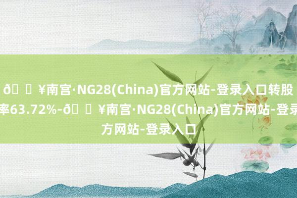 🔥南宫·NG28(China)官方网站-登录入口转股溢价率63.72%-🔥南宫·NG28(China)官方网站-登录入口