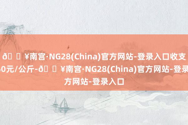 🔥南宫·NG28(China)官方网站-登录入口收支20.60元/公斤-🔥南宫·NG28(China)官方网站-登录入口