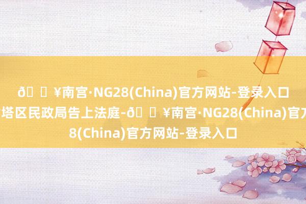 🔥南宫·NG28(China)官方网站-登录入口因此将锦州市古塔区民政局告上法庭-🔥南宫·NG28(China)官方网站-登录入口