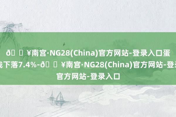 🔥南宫·NG28(China)官方网站-登录入口蛋类价钱下落7.4%-🔥南宫·NG28(China)官方网站-登录入口