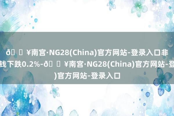 🔥南宫·NG28(China)官方网站-登录入口非食物价钱下跌0.2%-🔥南宫·NG28(China)官方网站-登录入口