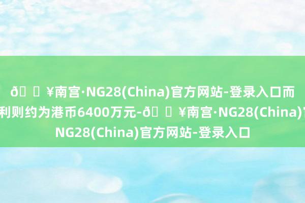 🔥南宫·NG28(China)官方网站-登录入口而上年同时的轮廓溢利则约为港币6400万元-🔥南宫·NG28(China)官方网站-登录入口