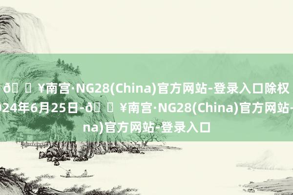 🔥南宫·NG28(China)官方网站-登录入口除权除息日2024年6月25日-🔥南宫·NG28(China)官方网站-登录入口