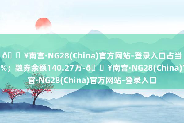 🔥南宫·NG28(China)官方网站-登录入口占当日流出金额的2.54%；融券余额140.27万-🔥南宫·NG28(China)官方网站-登录入口