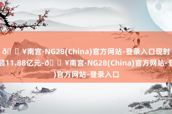 🔥南宫·NG28(China)官方网站-登录入口现时融资余额11.88亿元-🔥南宫·NG28(China)官方网站-登录入口