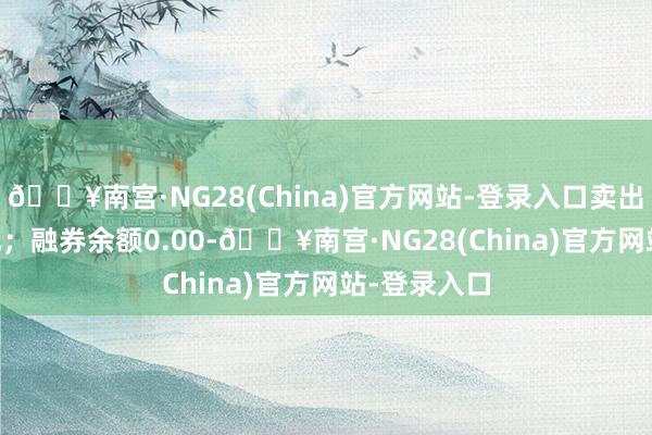 🔥南宫·NG28(China)官方网站-登录入口卖出金额0.00元；融券余额0.00-🔥南宫·NG28(China)官方网站-登录入口