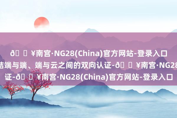 🔥南宫·NG28(China)官方网站-登录入口公司安全芯片产物可完结端与端、端与云之间的双向认证-🔥南宫·NG28(China)官方网站-登录入口