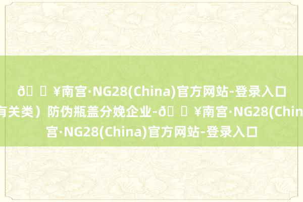 🔥南宫·NG28(China)官方网站-登录入口是国内最大的（铝制有关类）防伪瓶盖分娩企业-🔥南宫·NG28(China)官方网站-登录入口