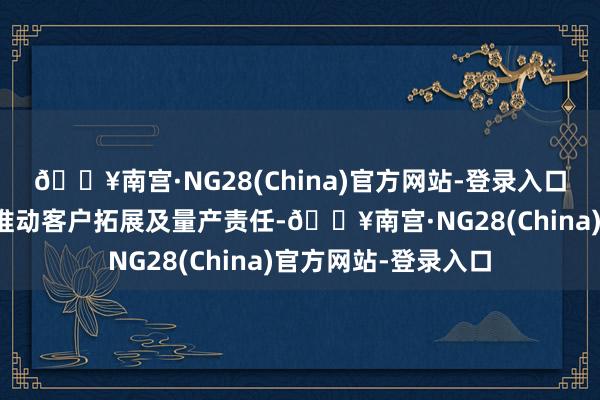 🔥南宫·NG28(China)官方网站-登录入口公司将继续按策划推动客户拓展及量产责任-🔥南宫·NG28(China)官方网站-登录入口