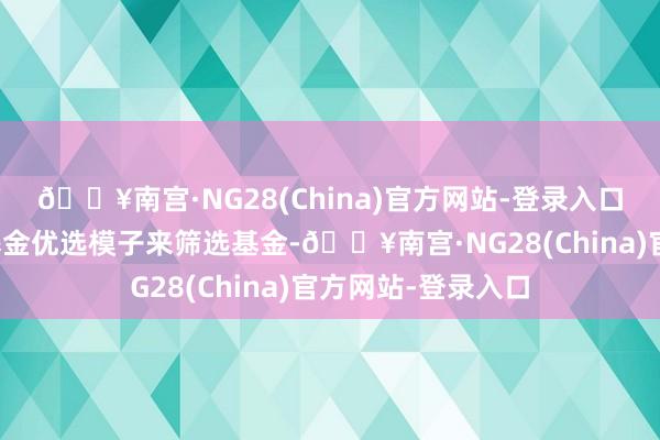 🔥南宫·NG28(China)官方网站-登录入口通过独创的量化基金优选模子来筛选基金-🔥南宫·NG28(China)官方网站-登录入口