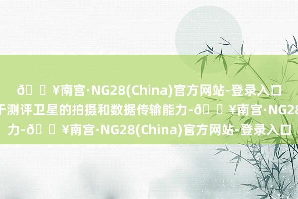 🔥南宫·NG28(China)官方网站-登录入口此次试验的主要目的在于测评卫星的拍摄和数据传输能力-🔥南宫·NG28(China)官方网站-登录入口