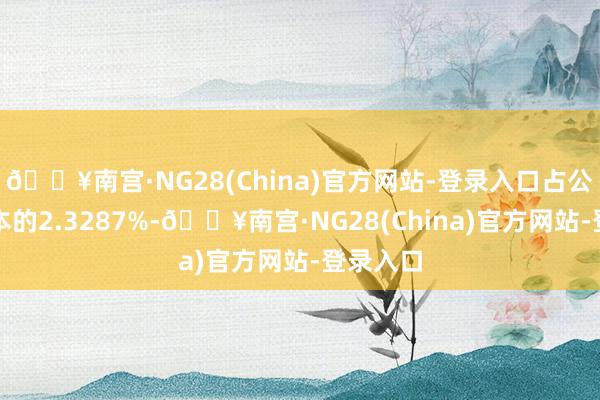 🔥南宫·NG28(China)官方网站-登录入口占公司总股本的2.3287%-🔥南宫·NG28(China)官方网站-登录入口