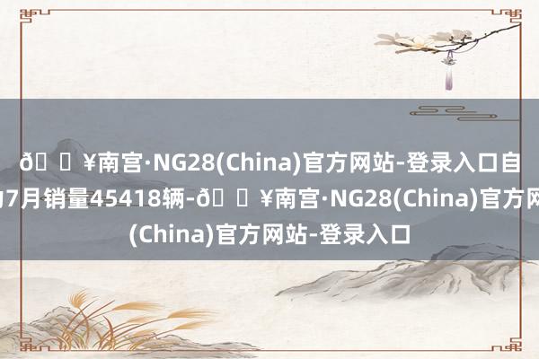 🔥南宫·NG28(China)官方网站-登录入口自主品牌新动力7月销量45418辆-🔥南宫·NG28(China)官方网站-登录入口