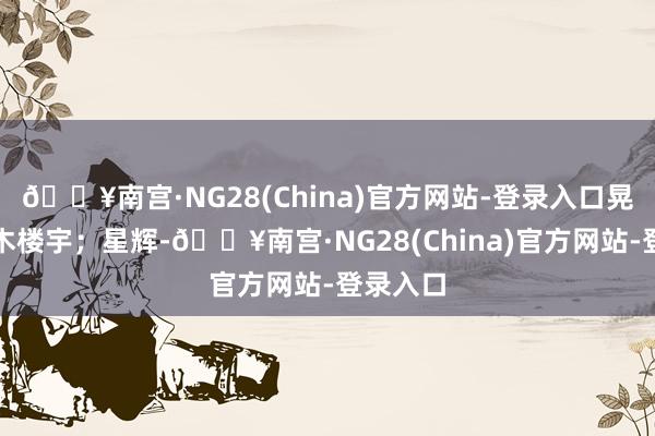 🔥南宫·NG28(China)官方网站-登录入口晃动着草木楼宇；星辉-🔥南宫·NG28(China)官方网站-登录入口