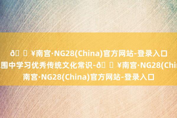 🔥南宫·NG28(China)官方网站-登录入口让专家在忻悦松驰的氛围中学习优秀传统文化常识-🔥南宫·NG28(China)官方网站-登录入口