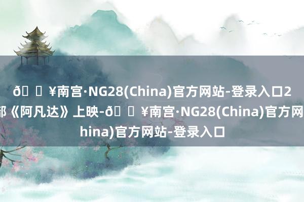 🔥南宫·NG28(China)官方网站-登录入口2009年第一部《阿凡达》上映-🔥南宫·NG28(China)官方网站-登录入口