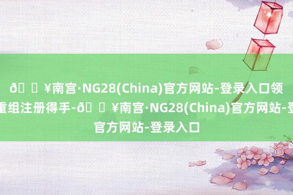 🔥南宫·NG28(China)官方网站-登录入口领先恭喜重组注册得手-🔥南宫·NG28(China)官方网站-登录入口