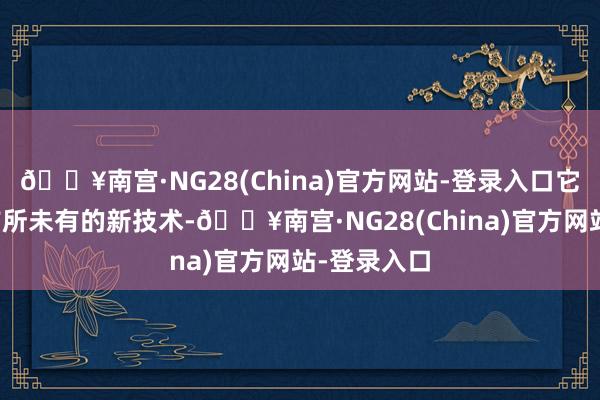 🔥南宫·NG28(China)官方网站-登录入口它还采用了前所未有的新技术-🔥南宫·NG28(China)官方网站-登录入口