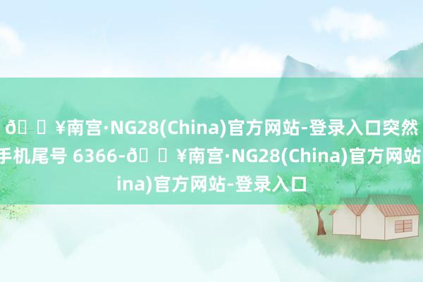 🔥南宫·NG28(China)官方网站-登录入口突然者刘**（手机尾号 6366-🔥南宫·NG28(China)官方网站-登录入口