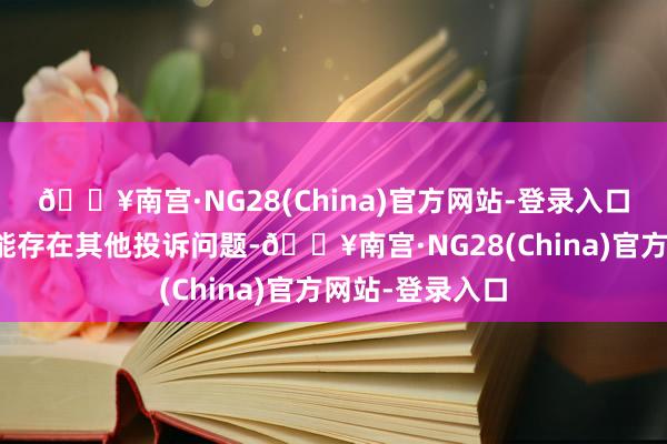 🔥南宫·NG28(China)官方网站-登录入口投诉问题：可能存在其他投诉问题-🔥南宫·NG28(China)官方网站-登录入口