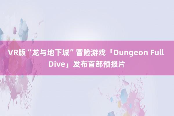 VR版“龙与地下城”冒险游戏「Dungeon Full Dive」发布首部预报片