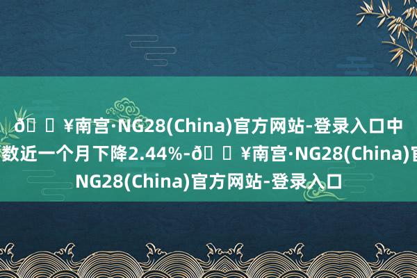 🔥南宫·NG28(China)官方网站-登录入口中证人人原油期货指数近一个月下降2.44%-🔥南宫·NG28(China)官方网站-登录入口