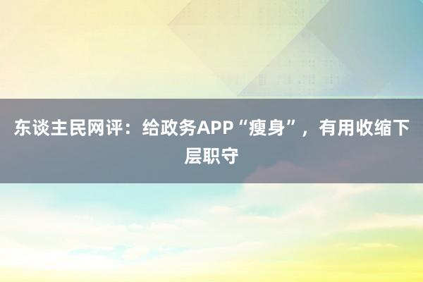 东谈主民网评：给政务APP“瘦身”，有用收缩下层职守