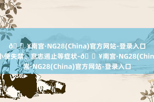 🔥南宫·NG28(China)官方网站-登录入口出现偏瘫、吐逆、大小便失禁、意志遏止等症状-🔥南宫·NG28(China)官方网站-登录入口