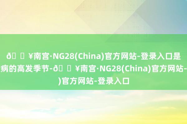 🔥南宫·NG28(China)官方网站-登录入口是多种传染病的高发季节-🔥南宫·NG28(China)官方网站-登录入口