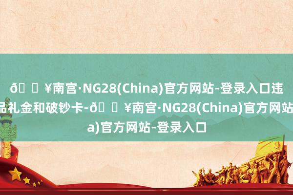 🔥南宫·NG28(China)官方网站-登录入口违规采取礼品礼金和破钞卡-🔥南宫·NG28(China)官方网站-登录入口