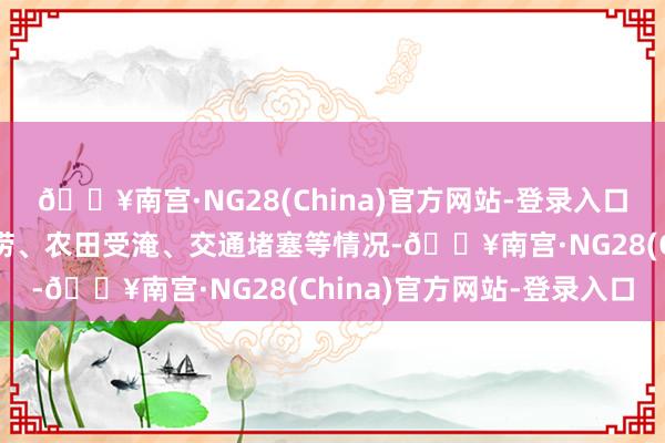 🔥南宫·NG28(China)官方网站-登录入口强降雨可能激发城市积涝、农田受淹、交通堵塞等情况-🔥南宫·NG28(China)官方网站-登录入口