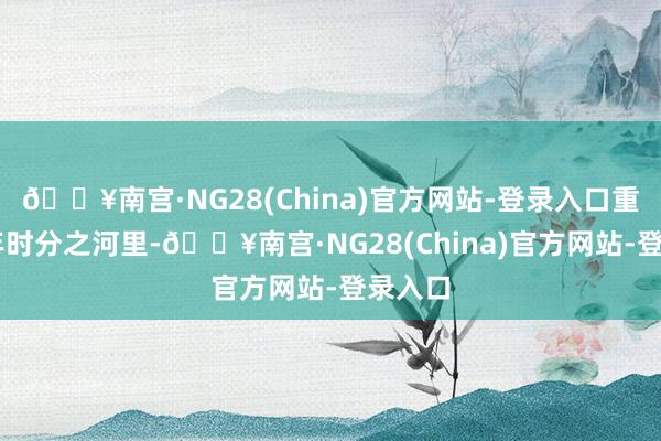 🔥南宫·NG28(China)官方网站-登录入口重温75年时分之河里-🔥南宫·NG28(China)官方网站-登录入口