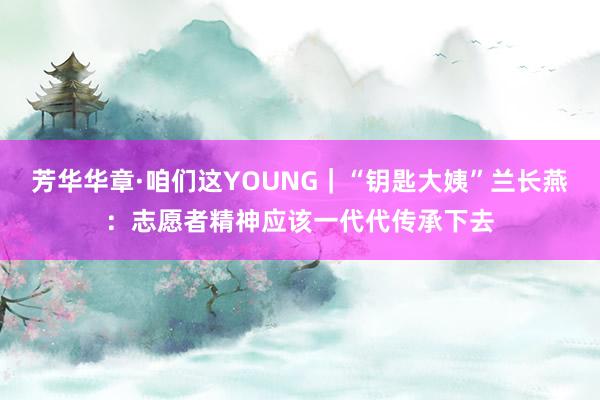 芳华华章·咱们这YOUNG｜“钥匙大姨”兰长燕：志愿者精神应该一代代传承下去