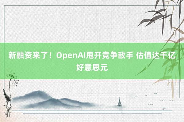 新融资来了！OpenAI甩开竞争敌手 估值达千亿好意思元