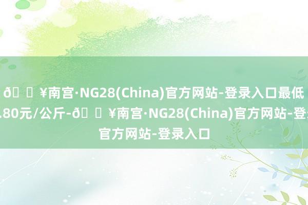 🔥南宫·NG28(China)官方网站-登录入口最低报价2.80元/公斤-🔥南宫·NG28(China)官方网站-登录入口