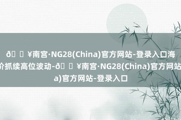 🔥南宫·NG28(China)官方网站-登录入口海外阛阓金价抓续高位波动-🔥南宫·NG28(China)官方网站-登录入口