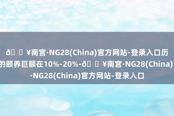 🔥南宫·NG28(China)官方网站-登录入口历次行情第一阶段后的颐养巨额在10%-20%-🔥南宫·NG28(China)官方网站-登录入口