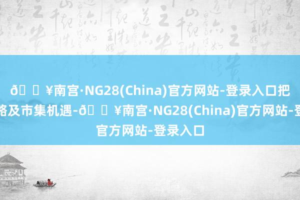 🔥南宫·NG28(China)官方网站-登录入口把合手策略及市集机遇-🔥南宫·NG28(China)官方网站-登录入口