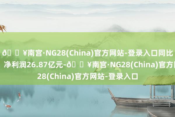 🔥南宫·NG28(China)官方网站-登录入口同比增长11.19%；净利润26.87亿元-🔥南宫·NG28(China)官方网站-登录入口