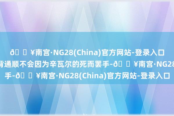 🔥南宫·NG28(China)官方网站-登录入口但巴勒斯坦东谈主的违背通顺不会因为辛瓦尔的死而罢手-🔥南宫·NG28(China)官方网站-登录入口