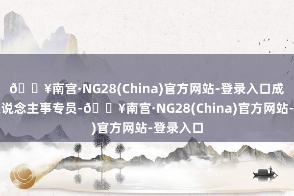 🔥南宫·NG28(China)官方网站-登录入口成为别称东说念主事专员-🔥南宫·NG28(China)官方网站-登录入口