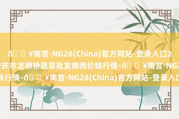 🔥南宫·NG28(China)官方网站-登录入口2024年10月27日安徽安庆市龙狮桥蔬菜批发阛阓价钱行情-🔥南宫·NG28(China)官方网站-登录入口