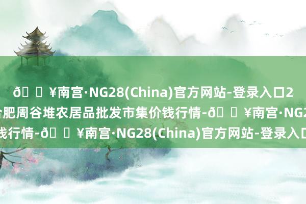 🔥南宫·NG28(China)官方网站-登录入口2024年10月27日安徽合肥周谷堆农居品批发市集价钱行情-🔥南宫·NG28(China)官方网站-登录入口