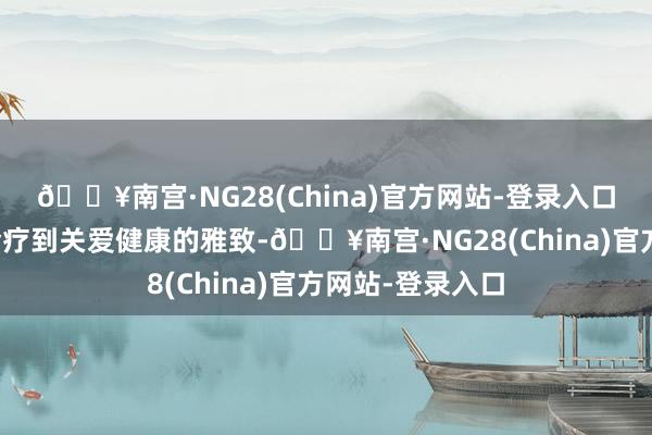 🔥南宫·NG28(China)官方网站-登录入口从关爱疾病的诊疗到关爱健康的雅致-🔥南宫·NG28(China)官方网站-登录入口