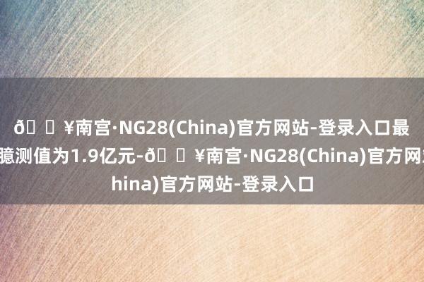 🔥南宫·NG28(China)官方网站-登录入口最新金钱净值臆测值为1.9亿元-🔥南宫·NG28(China)官方网站-登录入口