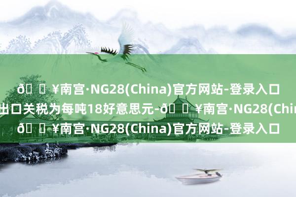 🔥南宫·NG28(China)官方网站-登录入口1月下半月的毛棕榈油出口关税为每吨18好意思元-🔥南宫·NG28(China)官方网站-登录入口