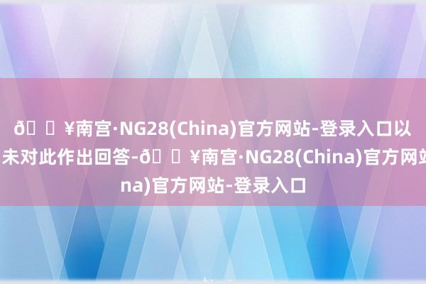 🔥南宫·NG28(China)官方网站-登录入口以色列方面尚未对此作出回答-🔥南宫·NG28(China)官方网站-登录入口